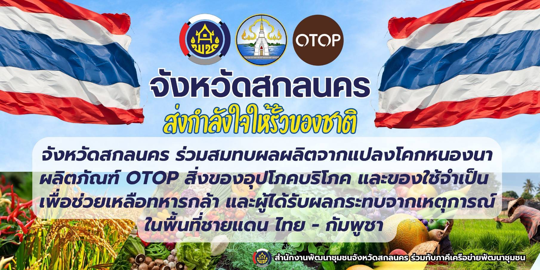 จังหวัดสกลนคร : ส่งมอบความห่วงใยโดยนำผลผลิตจากเครือข่ายโคก หนอง นา และผลิตภัณฑ์จากเครือข่าย OTOP จาก 18 อำเภอ จัดส่งไปช่วยเหลือประชาชนพื้นที่ชายแดน ณ จังหวัดอุบลราชธานีและจังหวัดศรีสะเกษ